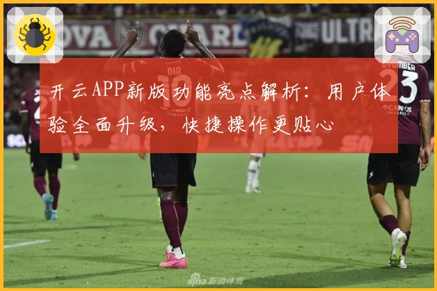 开云APP新版功能亮点解析：用户体验全面升级，快捷操作更贴心