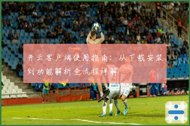开云客户端使用指南：从下载安装到功能解析全流程详解