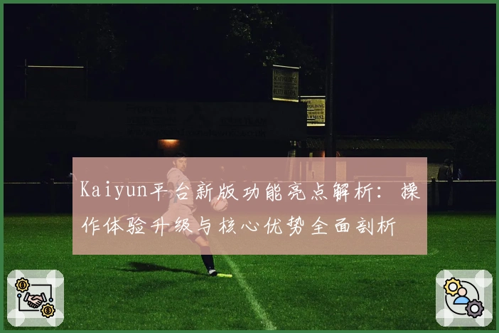 Kaiyun平台新版功能亮点解析：操作体验升级与核心优势全面剖析