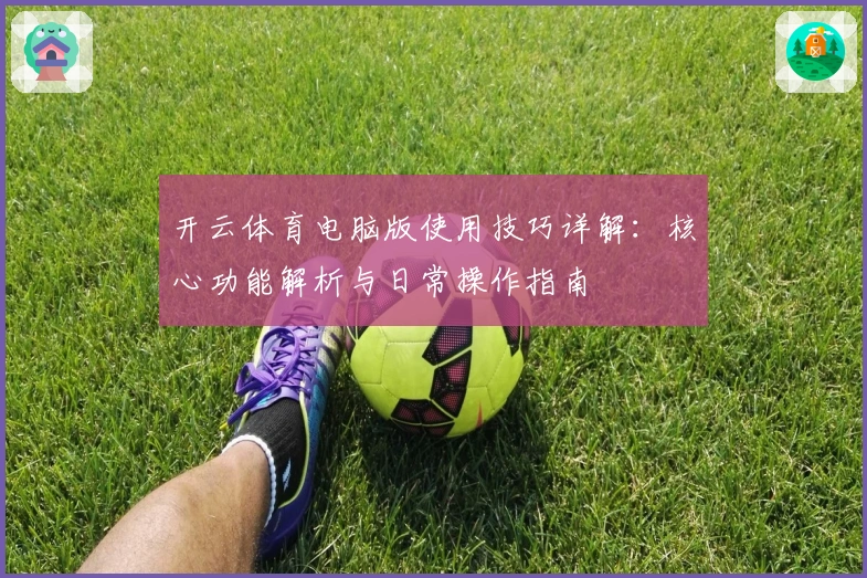 开云体育电脑版使用技巧详解：核心功能解析与日常操作指南