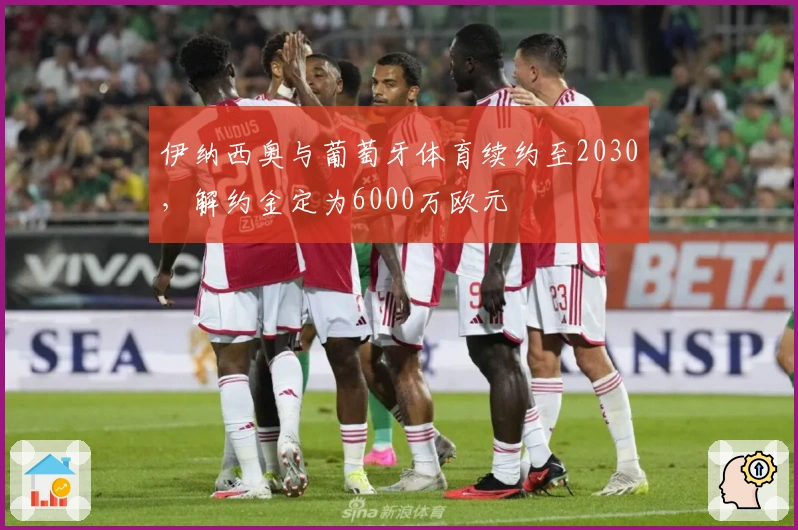 伊纳西奥与葡萄牙体育续约至2030，解约金定为6000万欧元