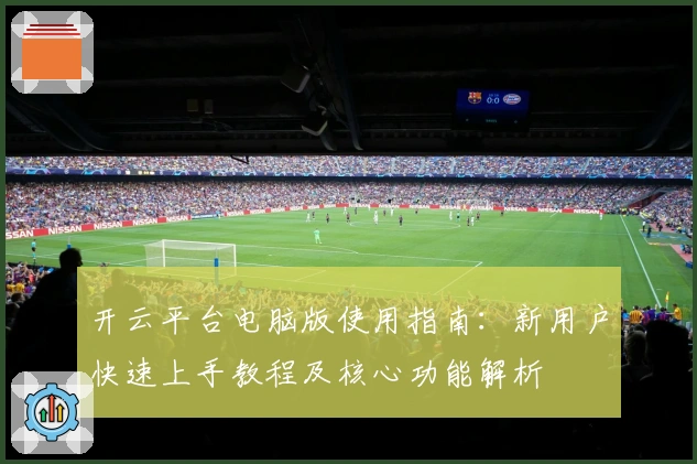 开云平台电脑版使用指南：新用户快速上手教程及核心功能解析