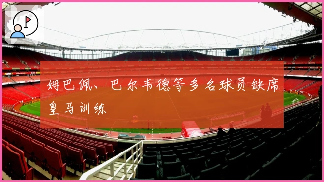 姆巴佩、巴尔韦德等多名球员缺席皇马训练