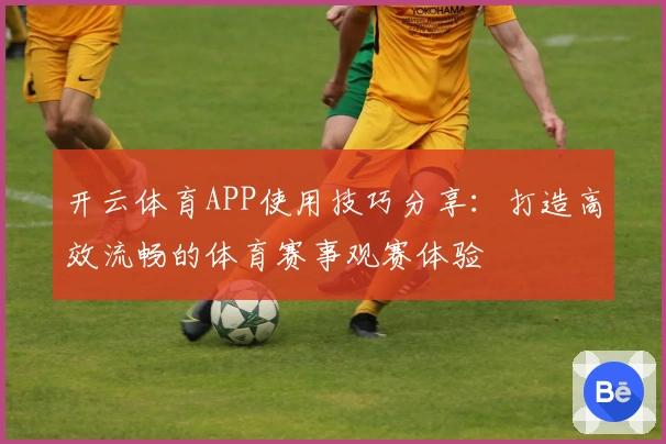 开云体育APP使用技巧分享:打造高效流畅的体育赛事观赛体验
