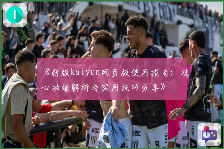 《新版kaiyun网页版使用指南：核心功能解析与实用技巧分享》