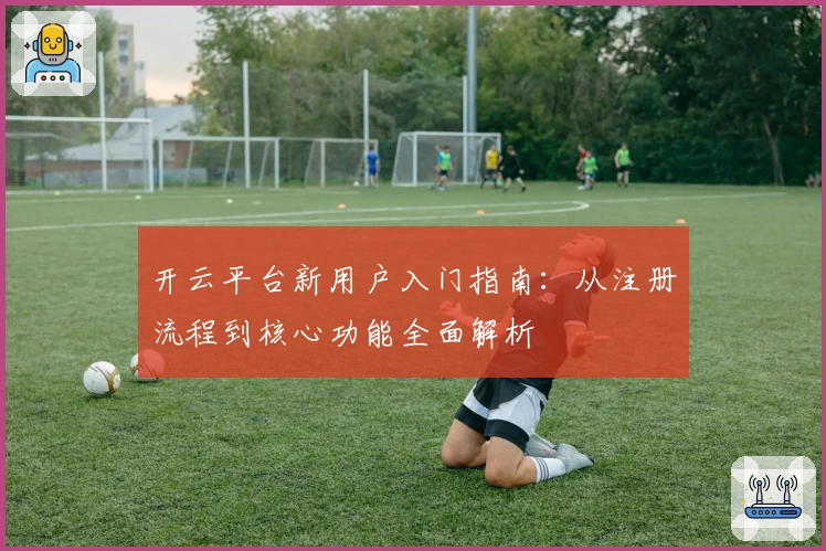 开云平台新用户入门指南：从注册流程到核心功能全面解析
