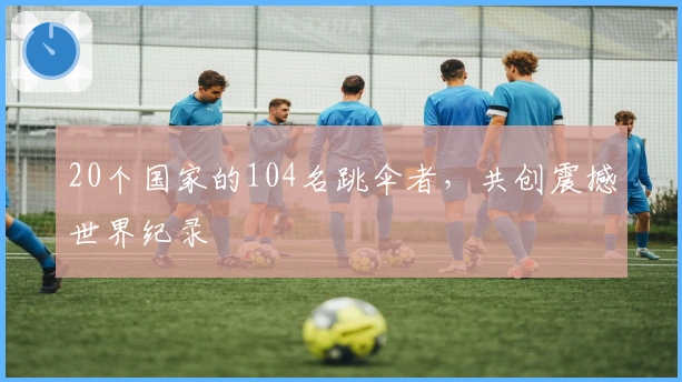 20个国家的104名跳伞者，共创震撼世界纪录