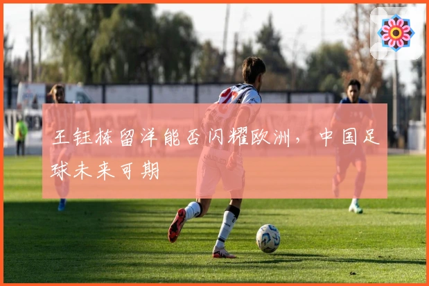 王钰栋留洋能否闪耀欧洲，中国足球未来可期