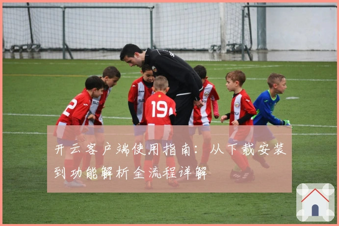 开云客户端使用指南：从下载安装到功能解析全流程详解