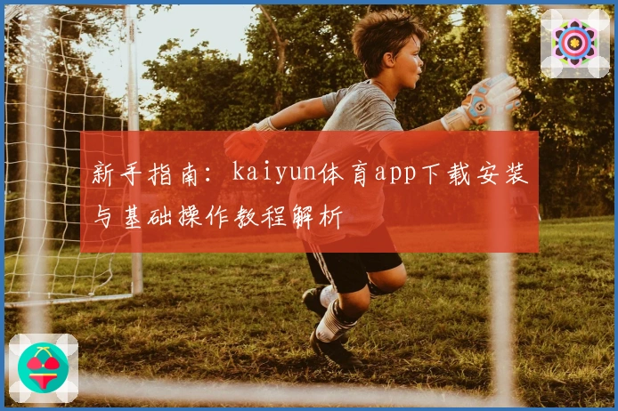 新手指南：kaiyun体育app下载安装与基础操作教程解析