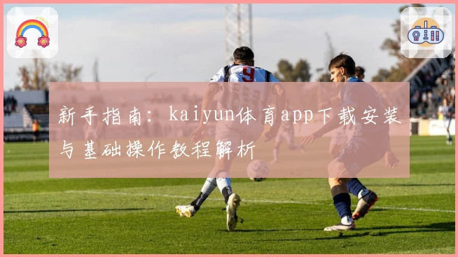 新手指南：kaiyun体育app下载安装与基础操作教程解析
