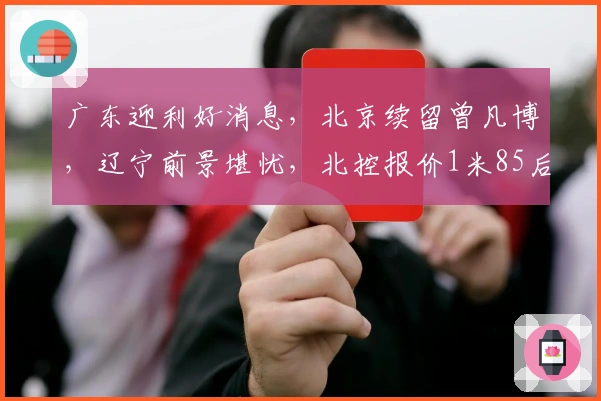 广东迎利好消息，北京续留曾凡博，辽宁前景堪忧，北控报价1米85后卫