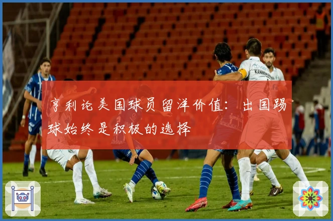 亨利论美国球员留洋价值：出国踢球始终是积极的选择