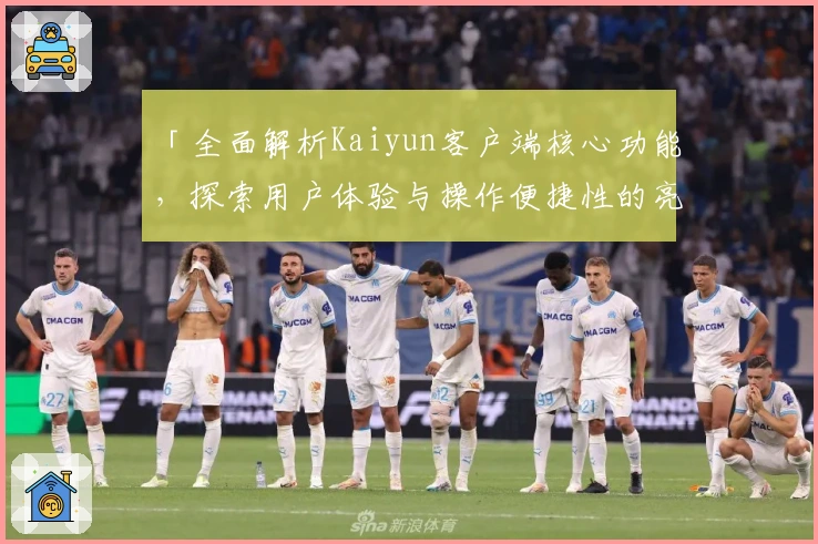 「全面解析Kaiyun客户端核心功能，探索用户体验与操作便捷性的亮点」
