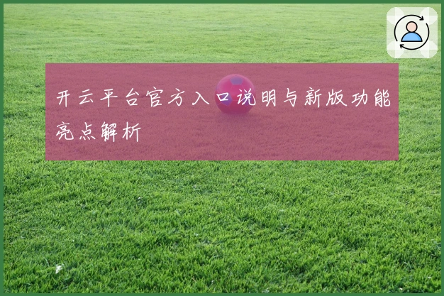 开云平台官方入口说明与新版功能亮点解析