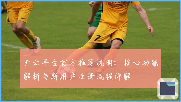 开云平台官方推荐说明：核心功能解析与新用户注册流程详解