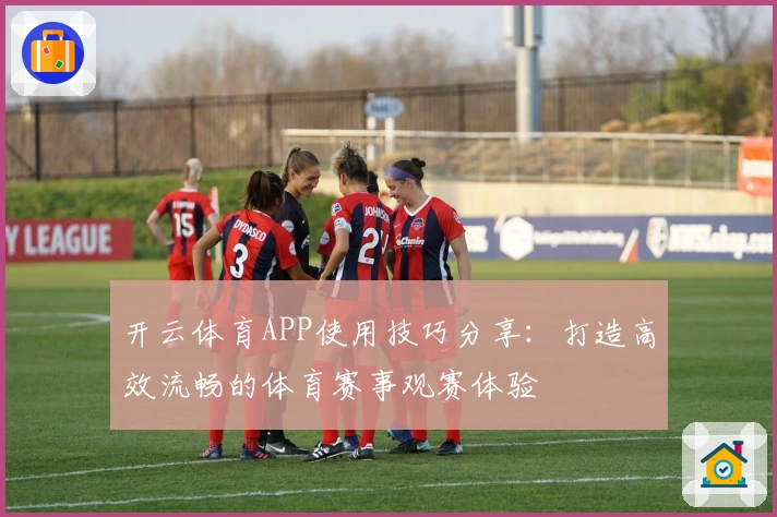 开云体育APP使用技巧分享：打造高效流畅的体育赛事观赛体验