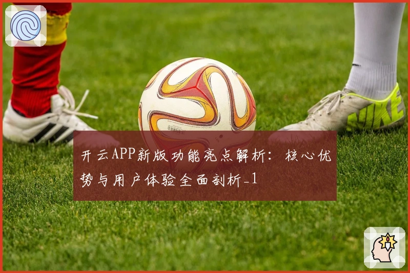 开云APP新版功能亮点解析：核心优势与用户体验全面剖析_1