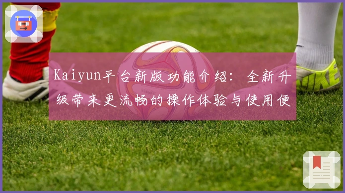 Kaiyun平台新版功能介绍：全新升级带来更流畅的操作体验与使用便利