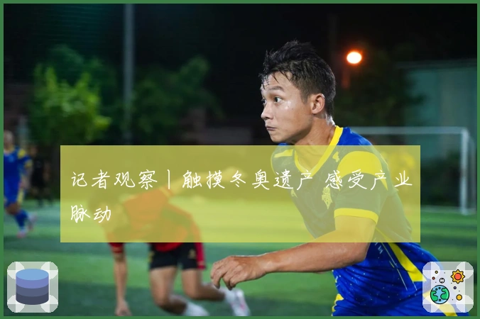 记者观察丨触摸冬奥遗产 感受产业脉动