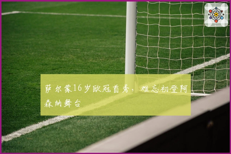 萨尔蒙16岁欧冠首秀，难忘初登阿森纳舞台