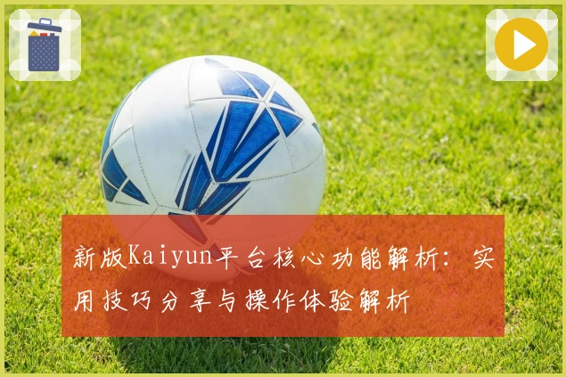 新版Kaiyun平台核心功能解析：实用技巧分享与操作体验解析