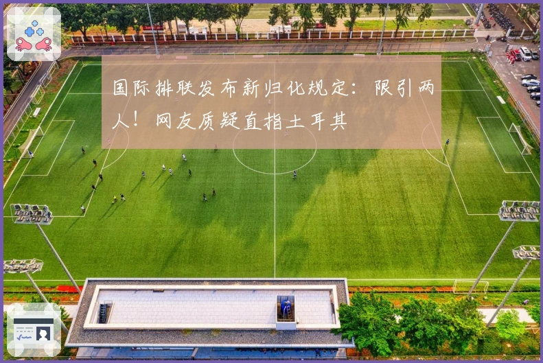 国际排联发布新归化规定：限引两人！网友质疑直指土耳其