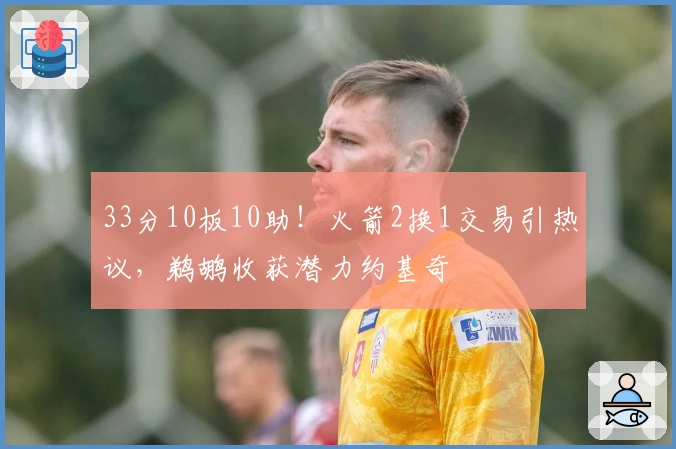 33分10板10助！火箭2换1交易引热议，鹈鹕收获潜力约基奇