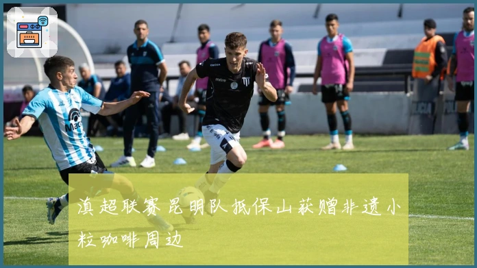 滇超联赛昆明队抵保山获赠非遗小粒咖啡周边