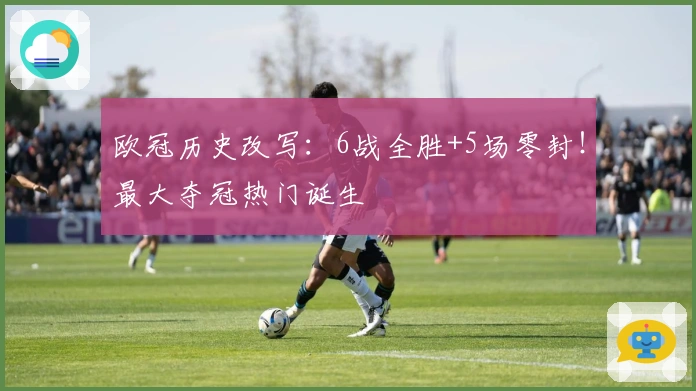 欧冠历史改写：6战全胜+5场零封！最大夺冠热门诞生