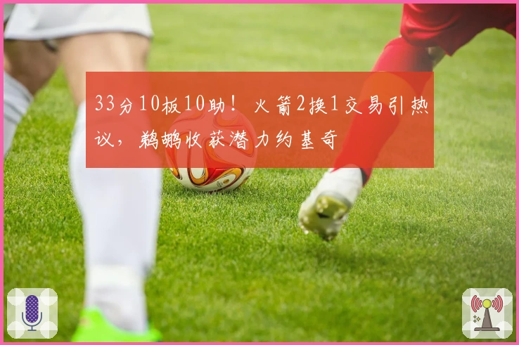 33分10板10助！火箭2换1交易引热议，鹈鹕收获潜力约基奇