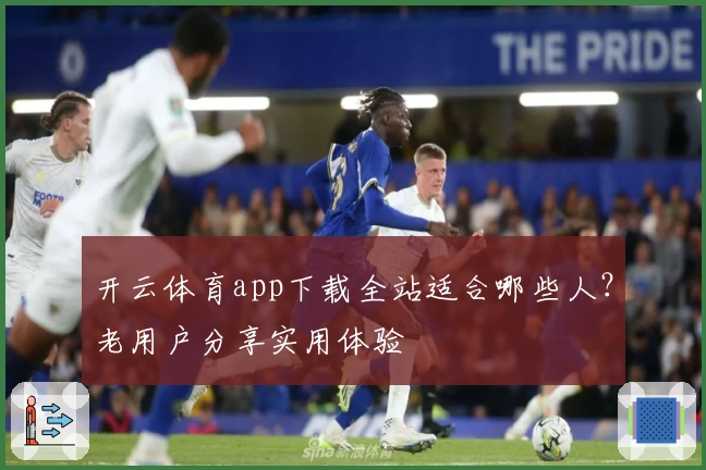 开云体育app下载全站适合哪些人？老用户分享实用体验