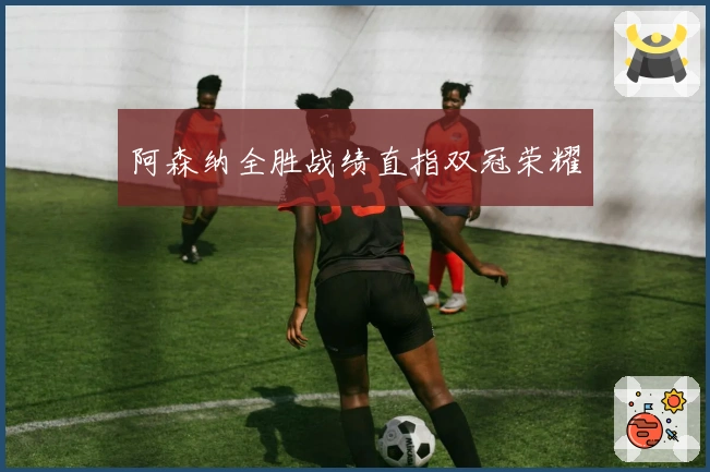 阿森纳全胜战绩直指双冠荣耀