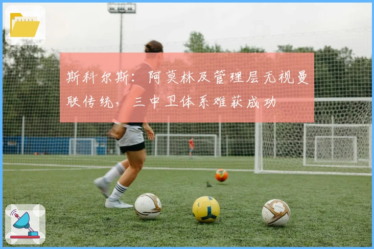 斯科尔斯：阿莫林及管理层无视曼联传统，三中卫体系难获成功