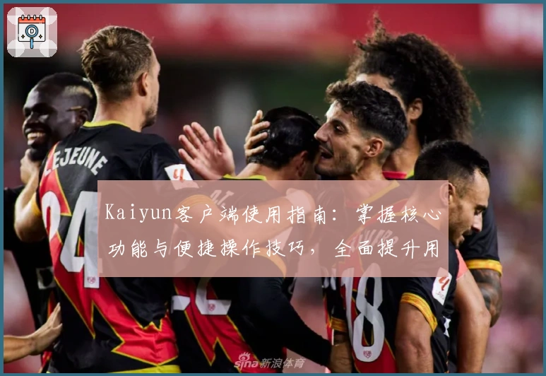 Kaiyun客户端使用指南：掌握核心功能与便捷操作技巧，全面提升用户体验