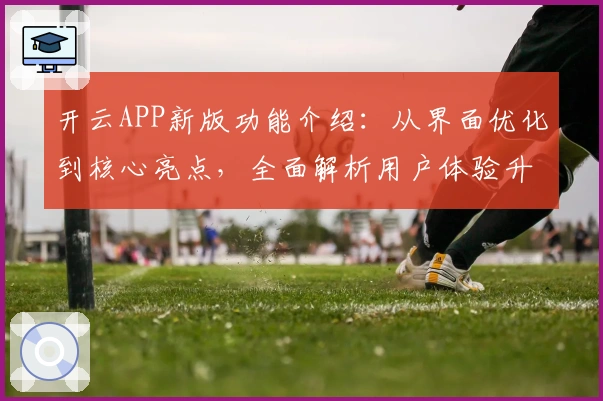 开云APP新版功能介绍：从界面优化到核心亮点，全面解析用户体验升级