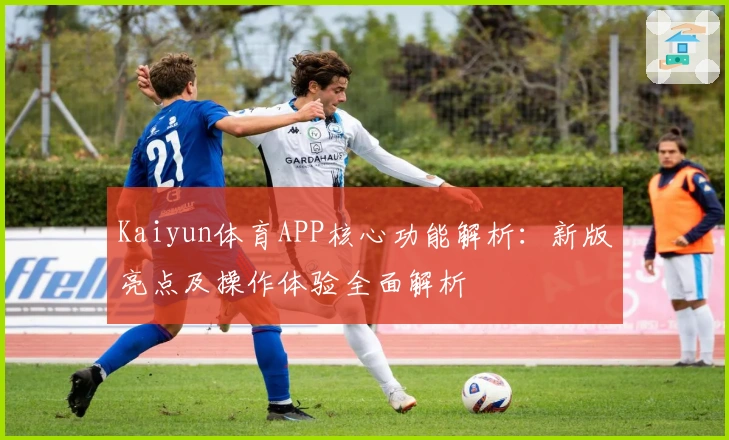 Kaiyun体育APP核心功能解析：新版亮点及操作体验全面解析