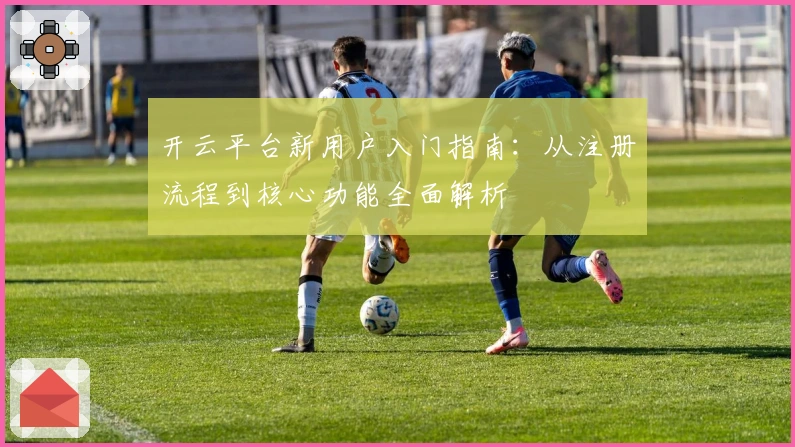 开云平台新用户入门指南：从注册流程到核心功能全面解析